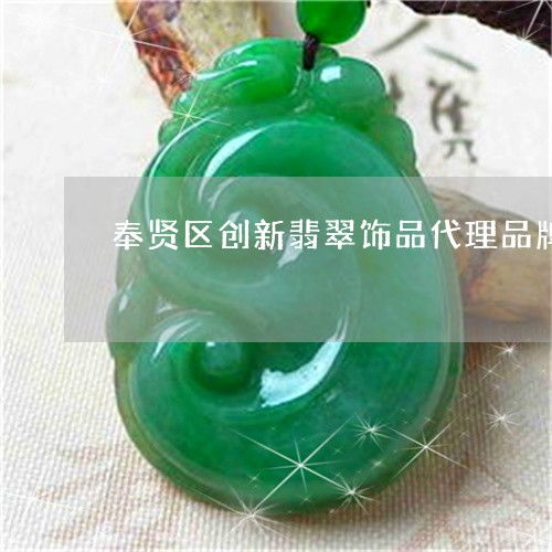 当场说不出话！探秘奉贤区创新翡翠饰品代理品牌的惊艳之作