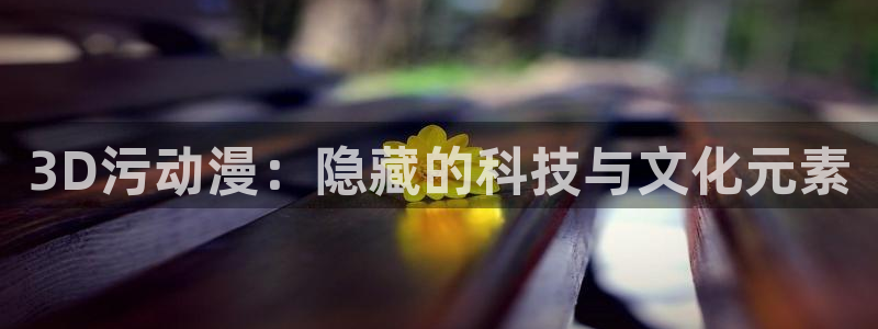 age动漫网：3D污动漫：隐藏的科技与文化元素