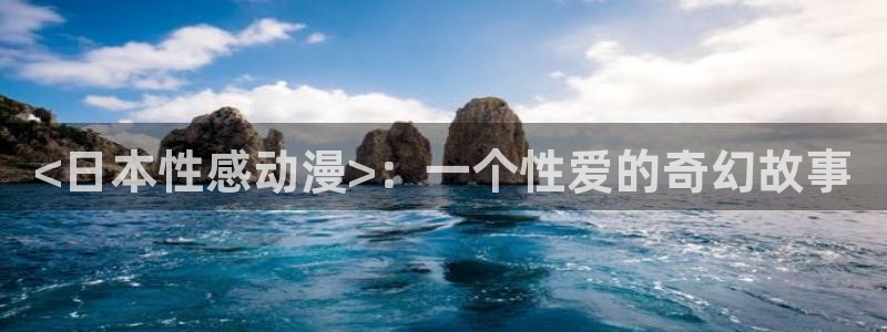 age动漫下载：<日本性感动漫>：一个性爱的奇幻故事