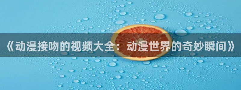 backstage韩漫免费观看：《动漫接吻的视频大全：动漫世界的奇妙瞬间》