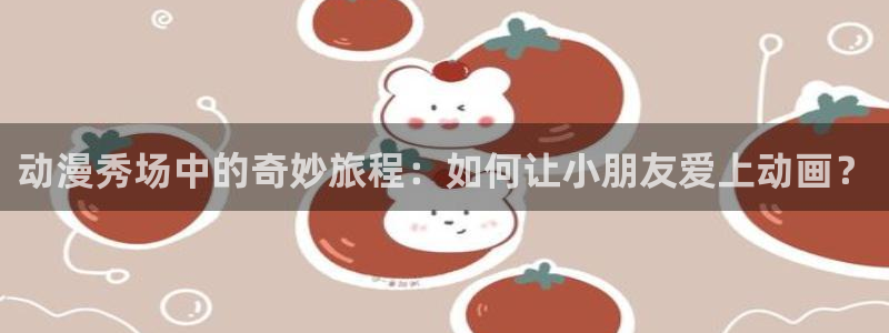 age樱花动漫：动漫秀场中的奇妙旅程：如何让小朋友爱上动画？