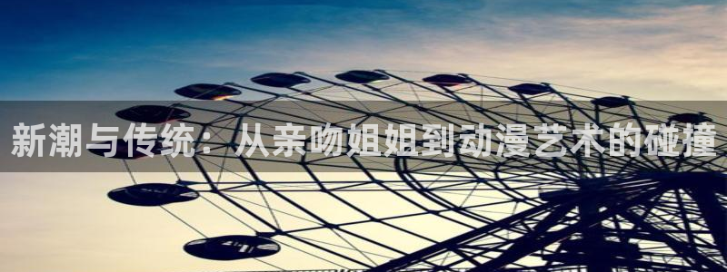 age动漫下载：新潮与传统：从亲吻姐姐到动漫艺术的碰撞