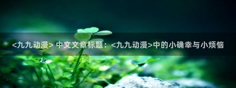 age动漫网：<九九动漫> 中文文章标题：<九九动漫>中的小确幸与小烦恼