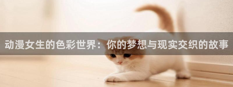 age动漫：动漫女生的色彩世界：你的梦想与现实交织的故事