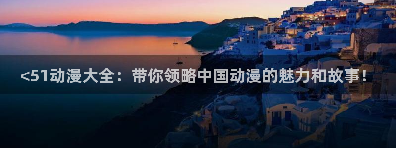 age动漫omofun：<51动漫大全：带你领略中国动漫的魅力和故事！